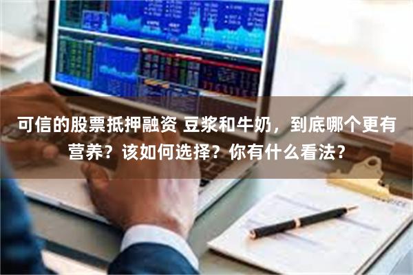 可信的股票抵押融资 豆浆和牛奶，到底哪个更有营养？该如何选择？你有什么看法？