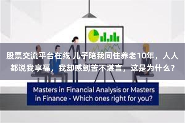 股票交流平台在线 儿子陪我同住养老10年，人人都说我享福，我却感到苦不堪言，这是为什么？