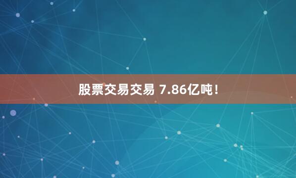 股票交易交易 7.86亿吨！