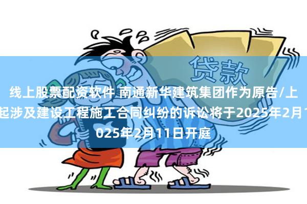 线上股票配资软件 南通新华建筑集团作为原告/上诉人的2起涉及建设工程施工合同纠纷的诉讼将于2025年2月11日开庭