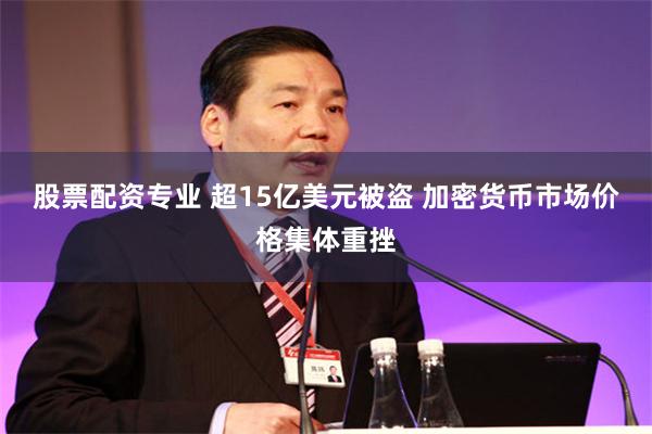 股票配资专业 超15亿美元被盗 加密货币市场价格集体重挫