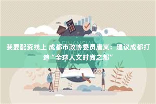 我要配资线上 成都市政协委员唐岚：建议成都打造“全球人文时尚之都”