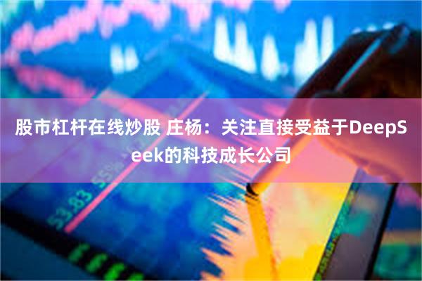 股市杠杆在线炒股 庄杨:关注直接受益于DeepSeek的科技成长公司