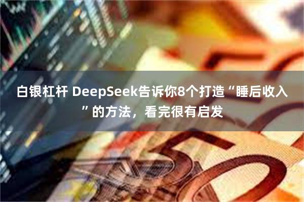 白银杠杆 DeepSeek告诉你8个打造“睡后收入”的方法，看完很有启发