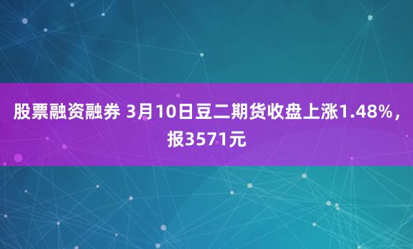 股票融资融券 3月10日豆二期货收盘上涨1.48%，报3571元