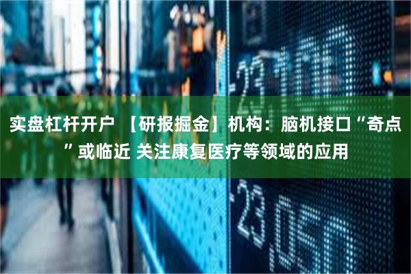 实盘杠杆开户 【研报掘金】机构：脑机接口“奇点”或临近 关注康复医疗等领域的应用