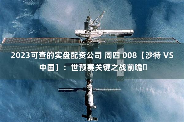 2023可查的实盘配资公司 周四 008【沙特 VS 中国】：世预赛关键之战前瞻​