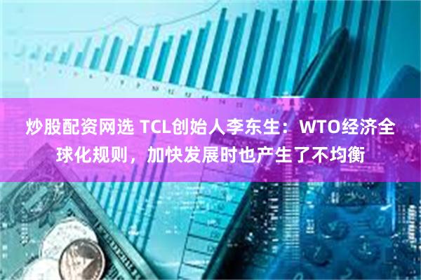 炒股配资网选 TCL创始人李东生：WTO经济全球化规则，加快发展时也产生了不均衡