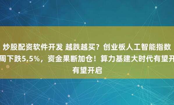 炒股配资软件开发 越跌越买？创业板人工智能指数单周下跌5.5%，资金果断加仓！算力基建大时代有望开启