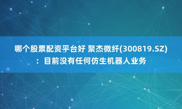 哪个股票配资平台好 聚杰微纤(300819.SZ)：目前没有任何仿生机器人业务