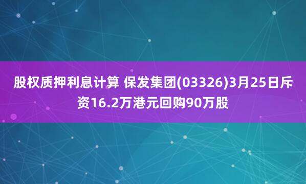 股权质押利息计算 保发集团(03326)3月25日斥资16.2万港元回购90万股