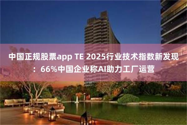 中国正规股票app TE 2025行业技术指数新发现：66%中国企业称AI助力工厂运营