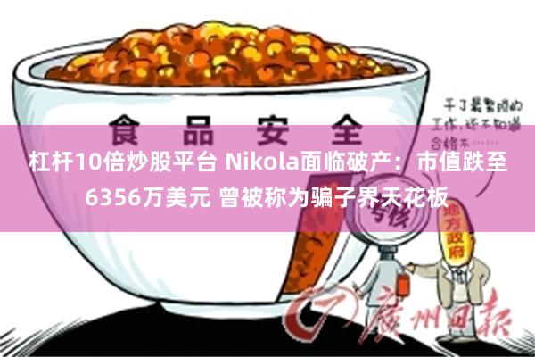 杠杆10倍炒股平台 Nikola面临破产：市值跌至6356万美元 曾被称为骗子界天花板