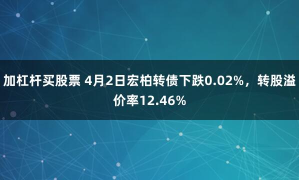 加杠杆买股票 4月2日宏柏转债下跌0.02%，转股溢价率12.46%