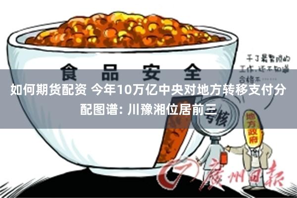 如何期货配资 今年10万亿中央对地方转移支付分配图谱: 川豫湘位居前三