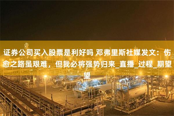 证券公司买入股票是利好吗 邓弗里斯社媒发文：伤愈之路虽艰难，但我必将强势归来_直播_过程_期望