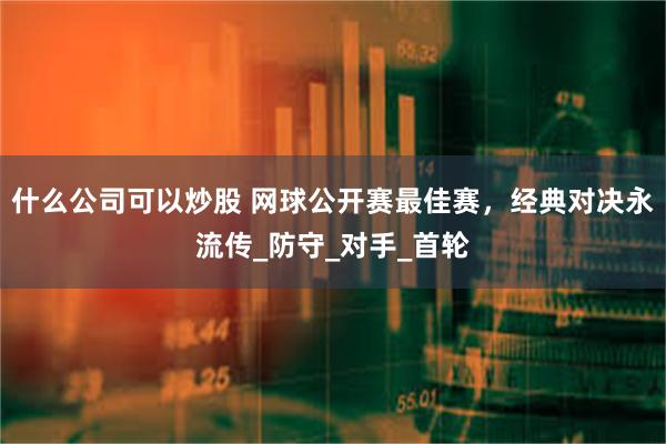 什么公司可以炒股 网球公开赛最佳赛，经典对决永流传_防守_对手_首轮