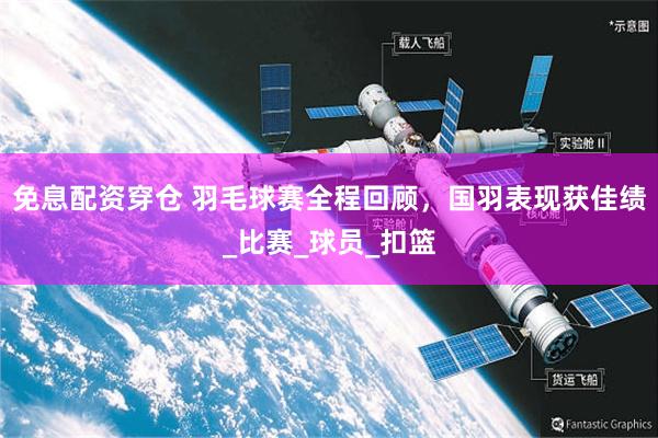 免息配资穿仓 羽毛球赛全程回顾，国羽表现获佳绩_比赛_球员_扣篮
