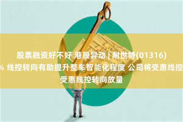 股票融资好不好 港股异动 | 耐世特(01316)再涨超8% 线控转向有助提升整车智能化程度 公司将受惠线控转向放量