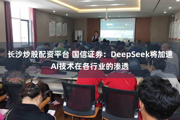 长沙炒股配资平台 国信证券：DeepSeek将加速AI技术在各行业的渗透