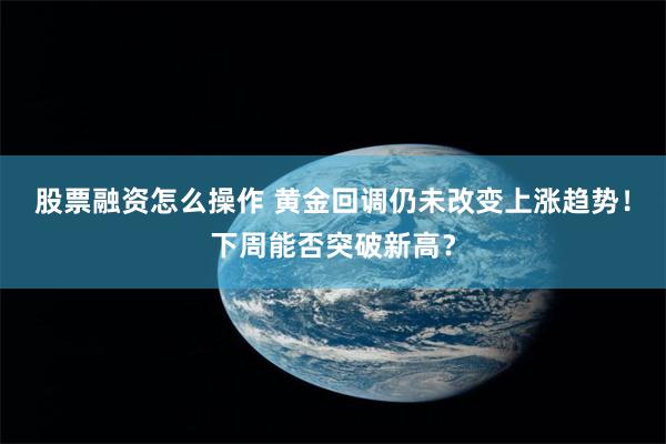 股票融资怎么操作 黄金回调仍未改变上涨趋势！下周能否突破新高？