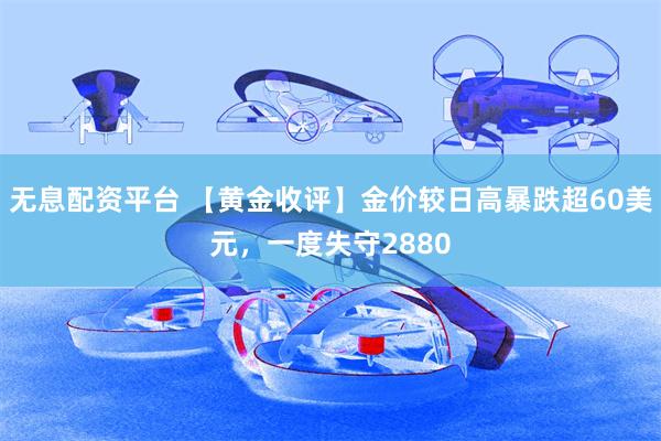 无息配资平台 【黄金收评】金价较日高暴跌超60美元，一度失守2880