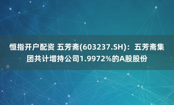 恒指开户配资 五芳斋(603237.SH)：五芳斋集团共计增持公司1.9972%的A股股份