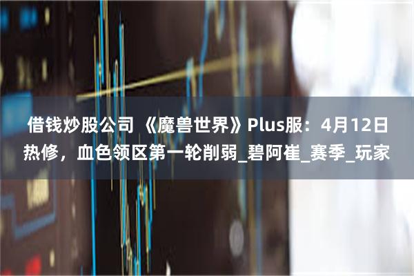 借钱炒股公司 《魔兽世界》Plus服：4月12日热修，血色领区第一轮削弱_碧阿崔_赛季_玩家