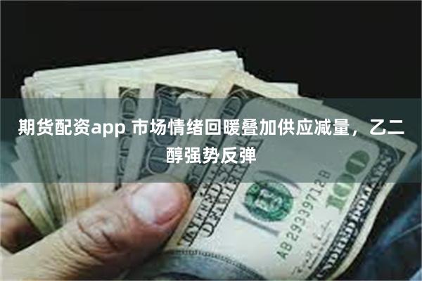 期货配资app 市场情绪回暖叠加供应减量，乙二醇强势反弹