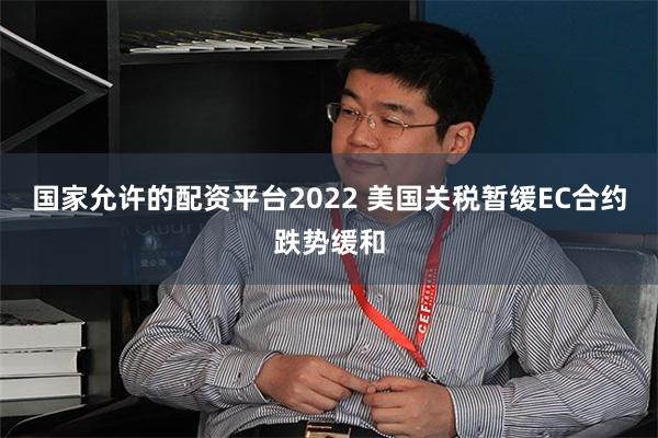 国家允许的配资平台2022 美国关税暂缓EC合约跌势缓和