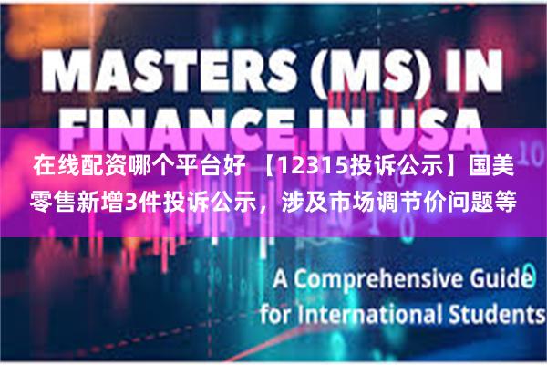 在线配资哪个平台好 【12315投诉公示】国美零售新增3件投诉公示，涉及市场调节价问题等