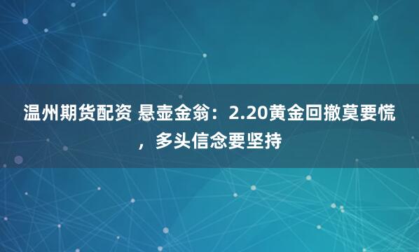 温州期货配资 悬壶金翁：2.20黄金回撤莫要慌，多头信念要坚持