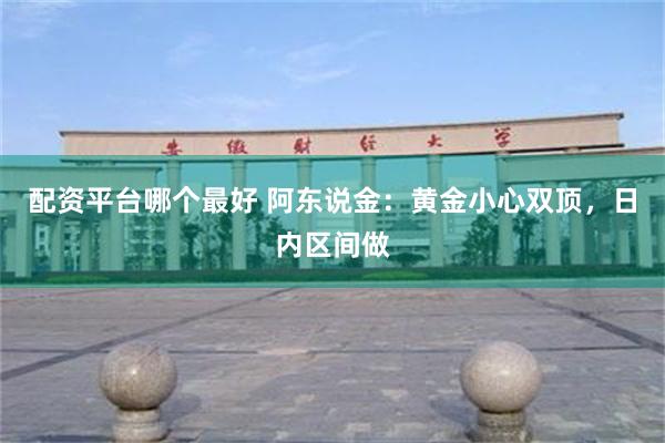 配资平台哪个最好 阿东说金：黄金小心双顶，日内区间做