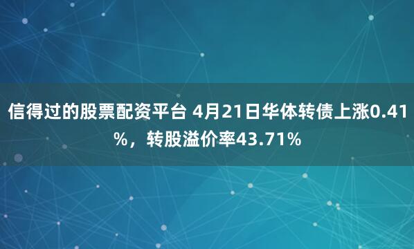 信得过的股票配资平台 4月21日华体转债上涨0.41%，转股溢价率43.71%