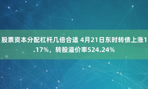 股票资本分配杠杆几倍合适 4月21日东时转债上涨1.17%，转股溢价率524.24%