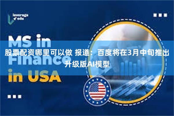 股票配资哪里可以做 报道：百度将在3月中旬推出升级版AI模型