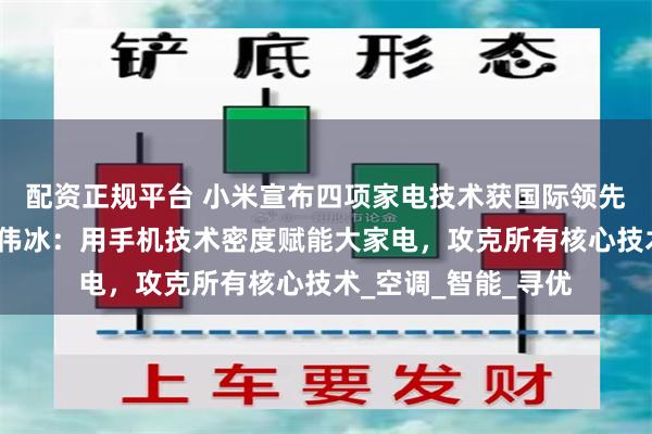 配资正规平台 小米宣布四项家电技术获国际领先技术鉴定！总裁卢伟冰：用手机技术密度赋能大家电，攻克所有核心技术_空调_智能_寻优