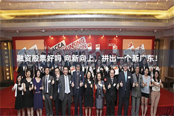 融资股票好吗 向新向上，拼出一个新广东！