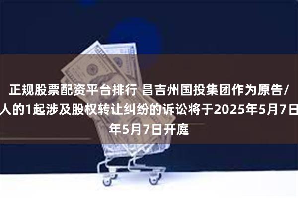 正规股票配资平台排行 昌吉州国投集团作为原告/上诉人的1起涉及股权转让纠纷的诉讼将于2025年5月7日开庭
