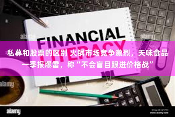 私募和股票的区别 火锅市场竞争激烈，天味食品一季报爆雷，称“不会盲目跟进价格战”
