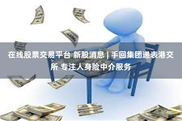 在线股票交易平台 新股消息 | 手回集团递表港交所 专注人身险中介服务