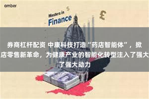 券商杠杆配资 中康科技打造“药店智能体”，掀起药店零售新革命，为健康产业的智能化转型注入了强大动力