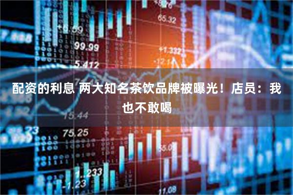配资的利息 两大知名茶饮品牌被曝光！店员：我也不敢喝