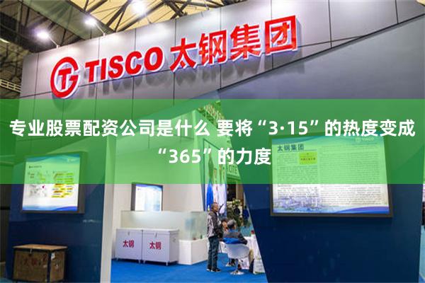 专业股票配资公司是什么 要将“3·15”的热度变成“365”的力度
