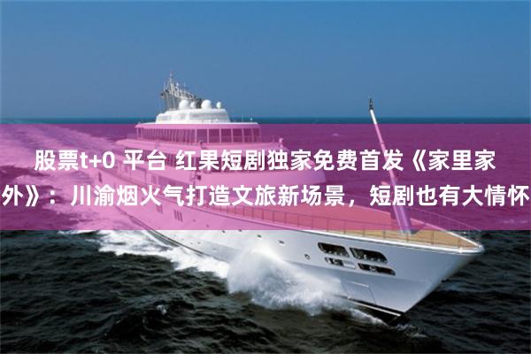 股票t+0 平台 红果短剧独家免费首发《家里家外》：川渝烟火气打造文旅新场景，短剧也有大情怀