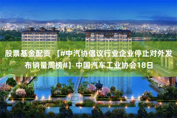股票基金配资 【#中汽协倡议行业企业停止对外发布销量周榜#】中国汽车工业协会18日