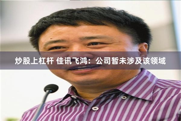 炒股上杠杆 佳讯飞鸿：公司暂未涉及该领域