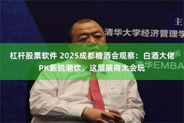杠杆股票软件 2025成都糖酒会观察：白酒大佬PK新锐潮饮，这届展商太会玩