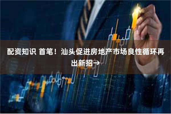 配资知识 首笔！汕头促进房地产市场良性循环再出新招→
