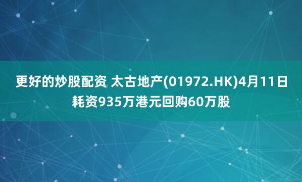 更好的炒股配资 太古地产(01972.HK)4月11日耗资935万港元回购60万股